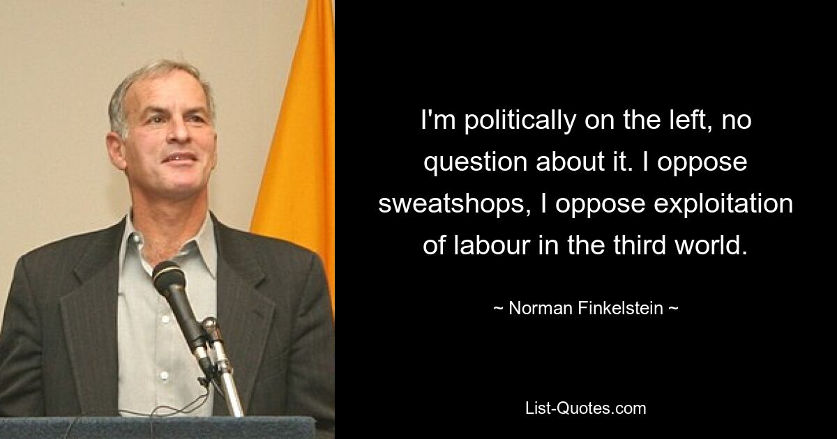 I'm politically on the left, no question about it. I oppose sweatshops, I oppose exploitation of labour in the third world. — © Norman Finkelstein