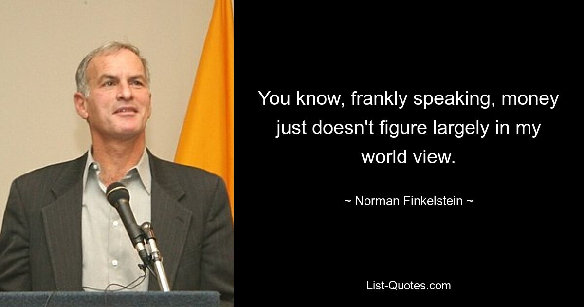 You know, frankly speaking, money just doesn't figure largely in my world view. — © Norman Finkelstein