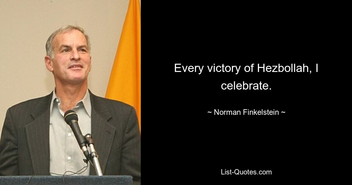 Every victory of Hezbollah, I celebrate. — © Norman Finkelstein