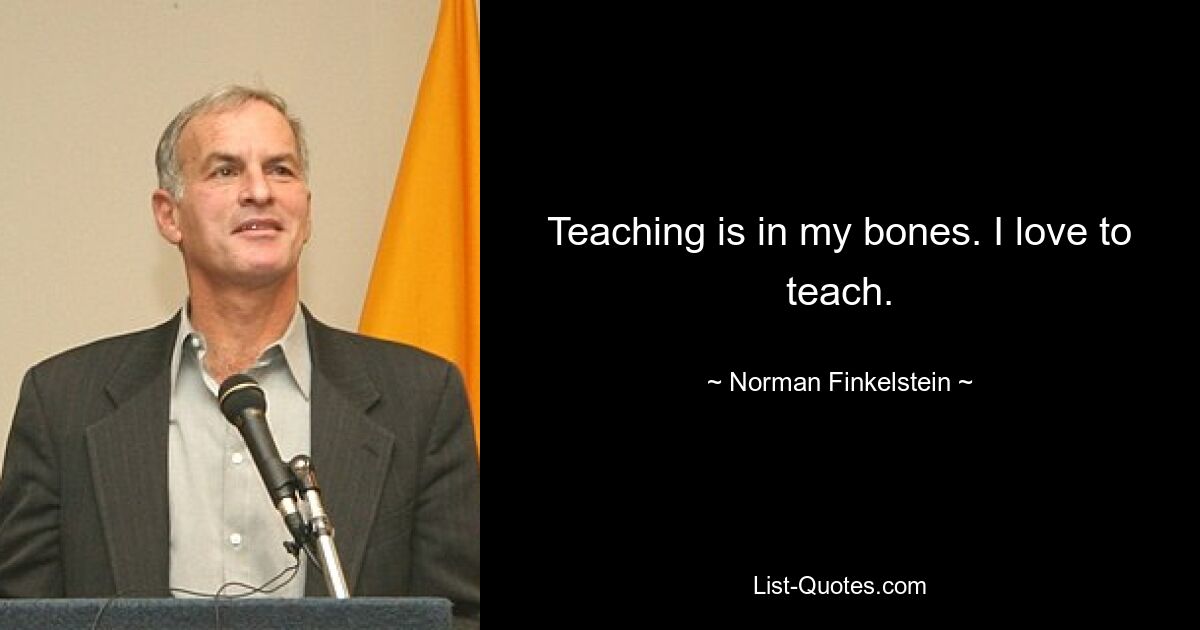 Teaching is in my bones. I love to teach. — © Norman Finkelstein