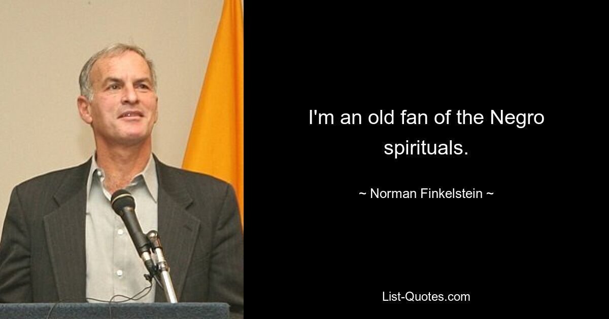 I'm an old fan of the Negro spirituals. — © Norman Finkelstein