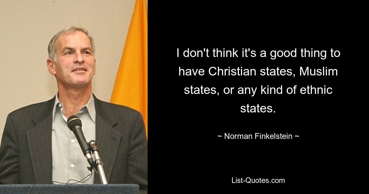 I don't think it's a good thing to have Christian states, Muslim states, or any kind of ethnic states. — © Norman Finkelstein