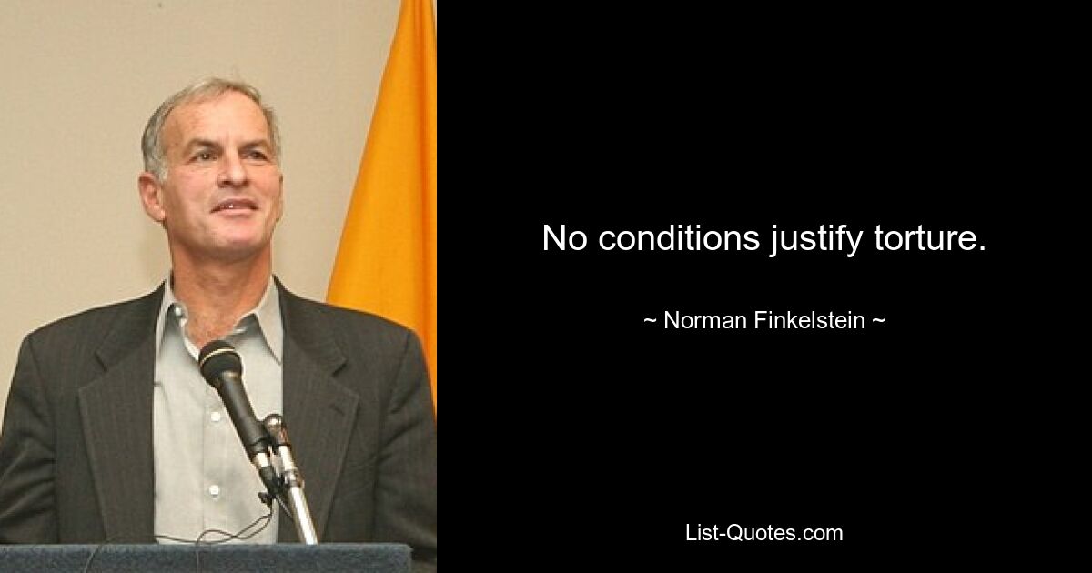 No conditions justify torture. — © Norman Finkelstein