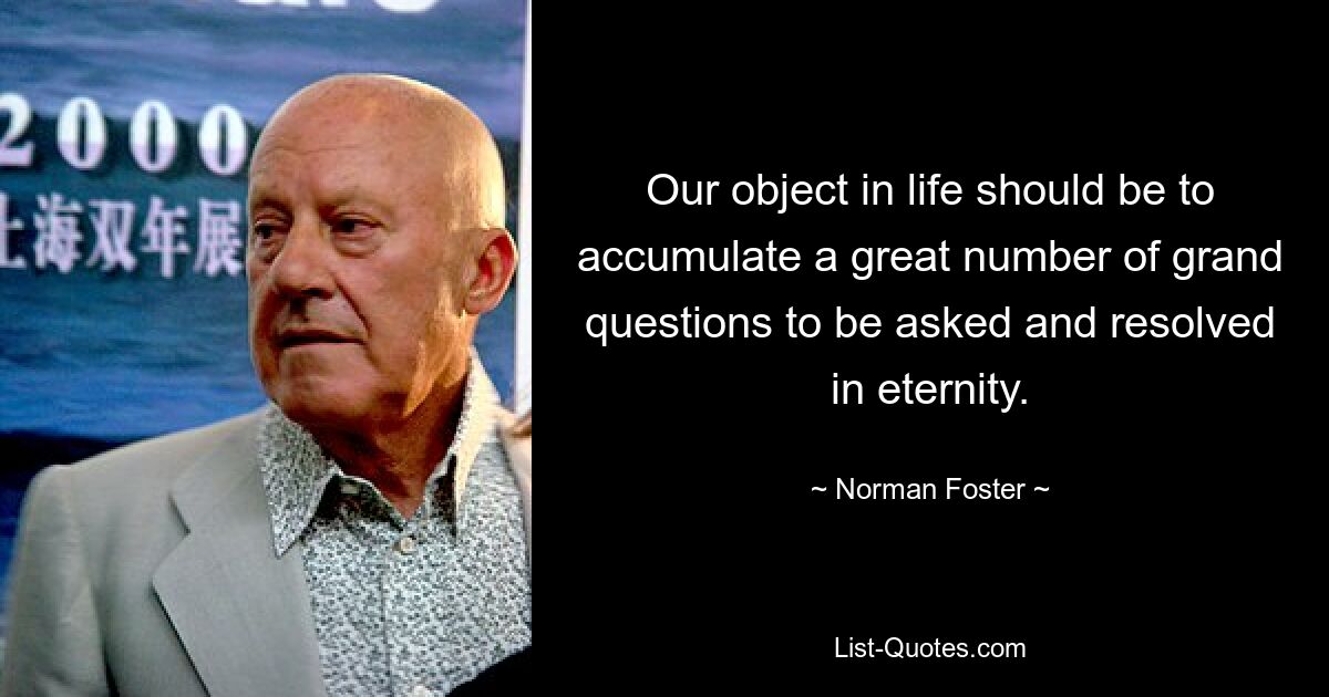 Our object in life should be to accumulate a great number of grand questions to be asked and resolved in eternity. — © Norman Foster