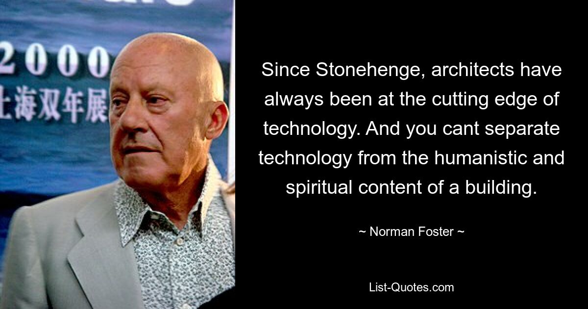 Since Stonehenge, architects have always been at the cutting edge of technology. And you cant separate technology from the humanistic and spiritual content of a building. — © Norman Foster