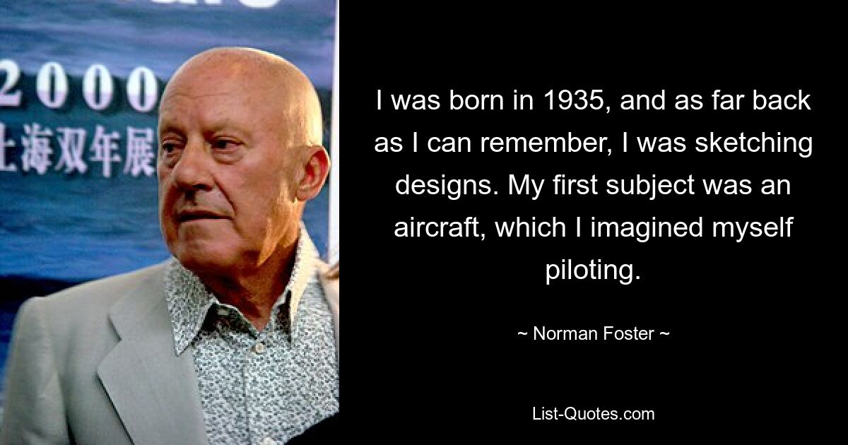 I was born in 1935, and as far back as I can remember, I was sketching designs. My first subject was an aircraft, which I imagined myself piloting. — © Norman Foster