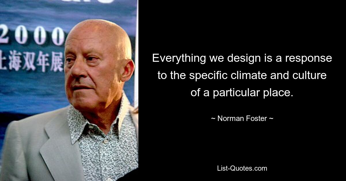 Everything we design is a response to the specific climate and culture of a particular place. — © Norman Foster