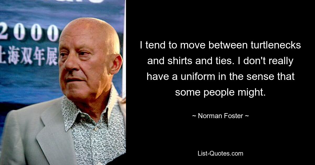 I tend to move between turtlenecks and shirts and ties. I don't really have a uniform in the sense that some people might. — © Norman Foster