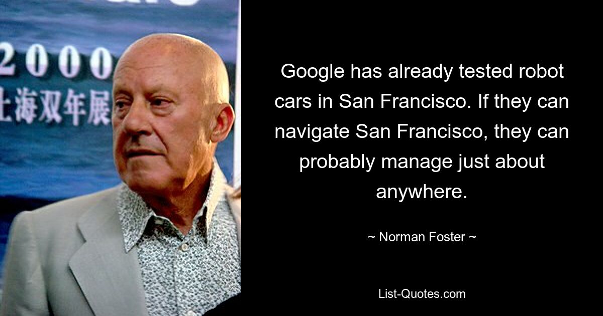 Google has already tested robot cars in San Francisco. If they can navigate San Francisco, they can probably manage just about anywhere. — © Norman Foster