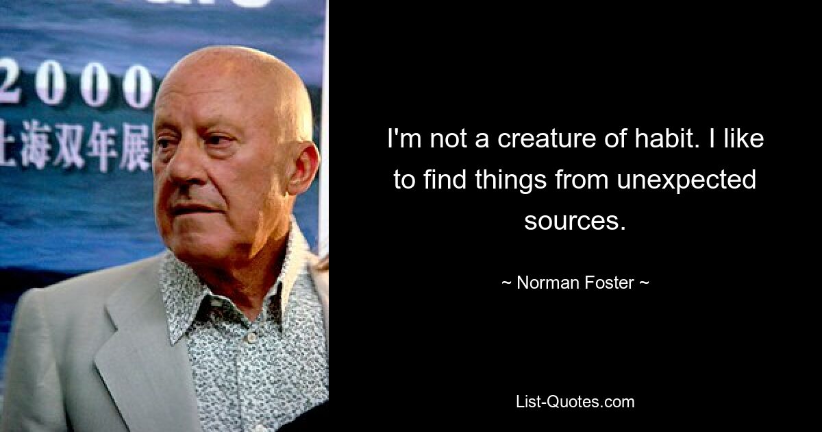 I'm not a creature of habit. I like to find things from unexpected sources. — © Norman Foster