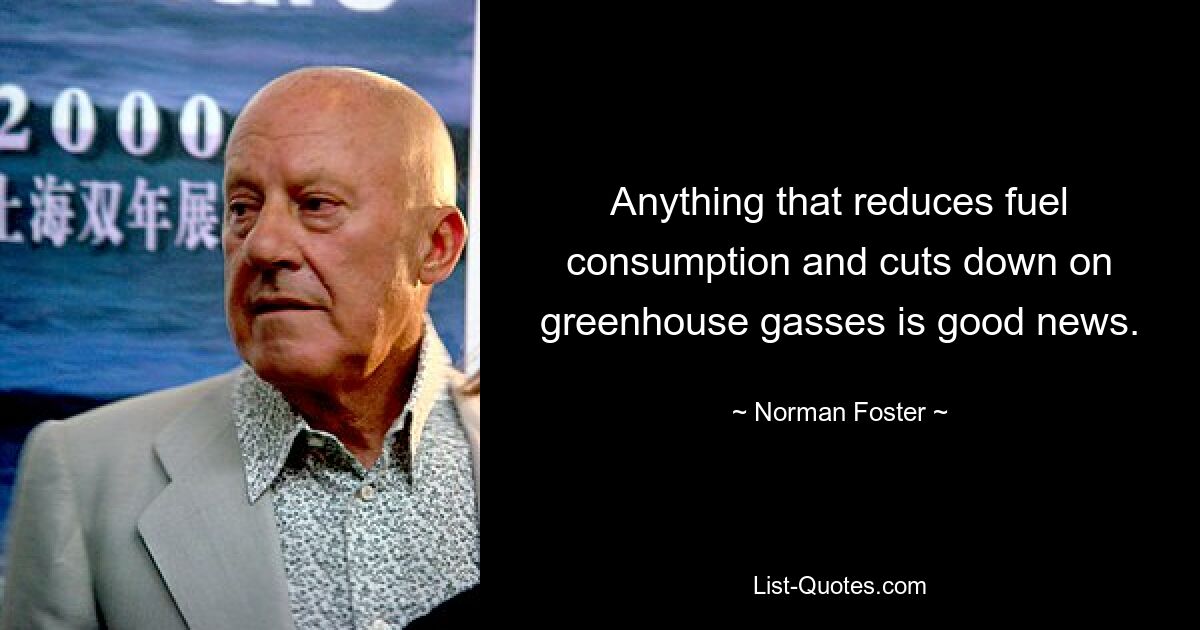 Anything that reduces fuel consumption and cuts down on greenhouse gasses is good news. — © Norman Foster