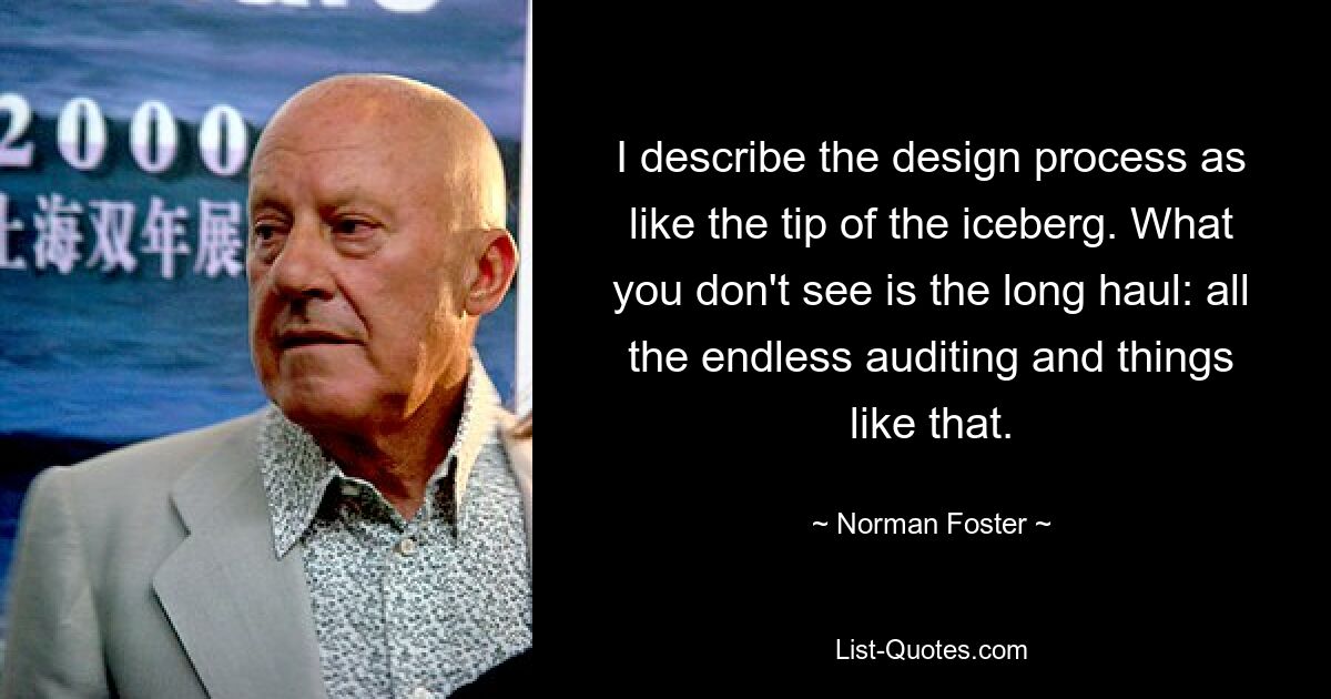 I describe the design process as like the tip of the iceberg. What you don't see is the long haul: all the endless auditing and things like that. — © Norman Foster