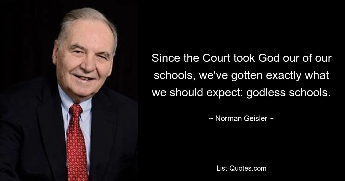 Since the Court took God our of our schools, we've gotten exactly what we should expect: godless schools. — © Norman Geisler