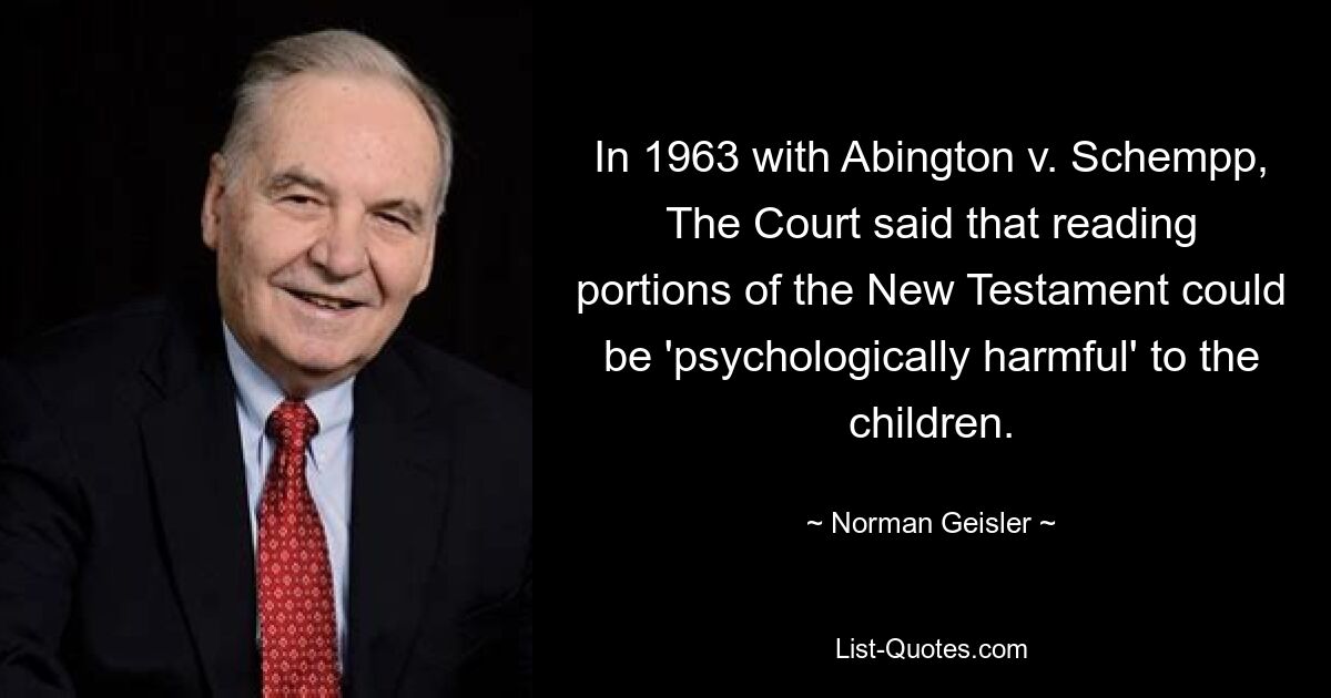 In 1963 with Abington v. Schempp, The Court said that reading portions of the New Testament could be 'psychologically harmful' to the children. — © Norman Geisler