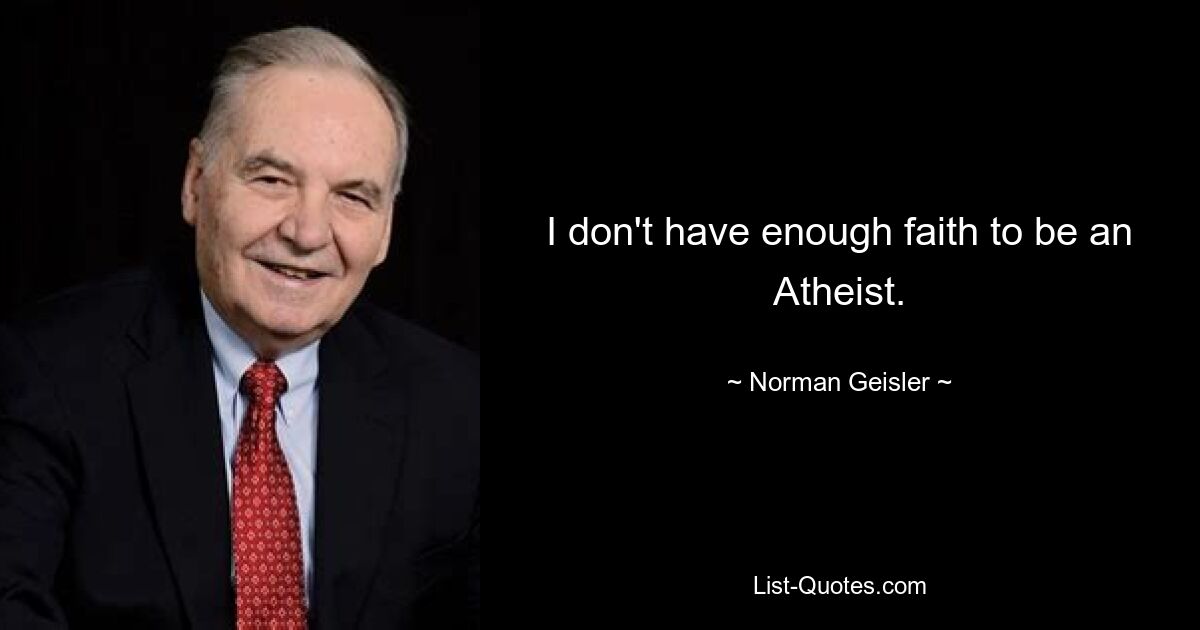 I don't have enough faith to be an Atheist. — © Norman Geisler