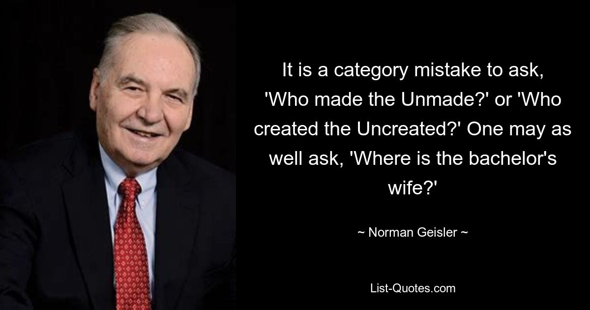 It is a category mistake to ask, 'Who made the Unmade?' or 'Who created the Uncreated?' One may as well ask, 'Where is the bachelor's wife?' — © Norman Geisler