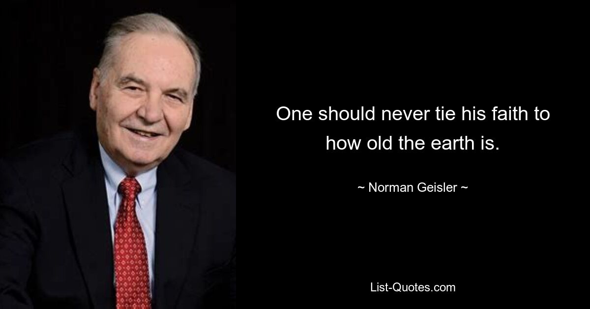 One should never tie his faith to how old the earth is. — © Norman Geisler