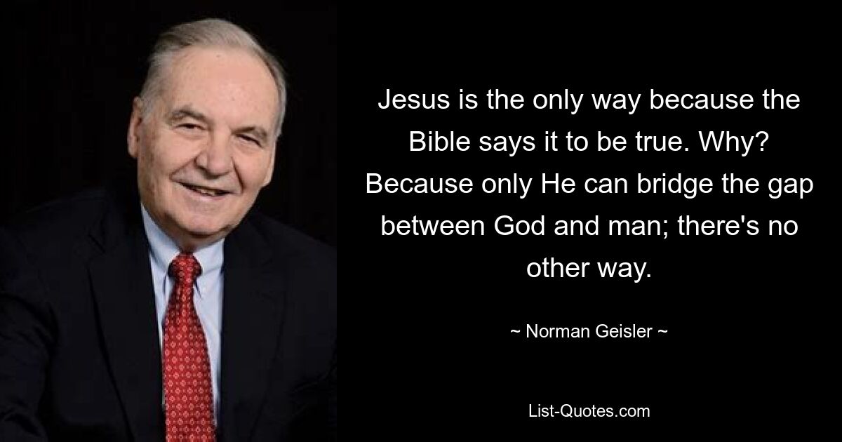 Jesus is the only way because the Bible says it to be true. Why? Because only He can bridge the gap between God and man; there's no other way. — © Norman Geisler