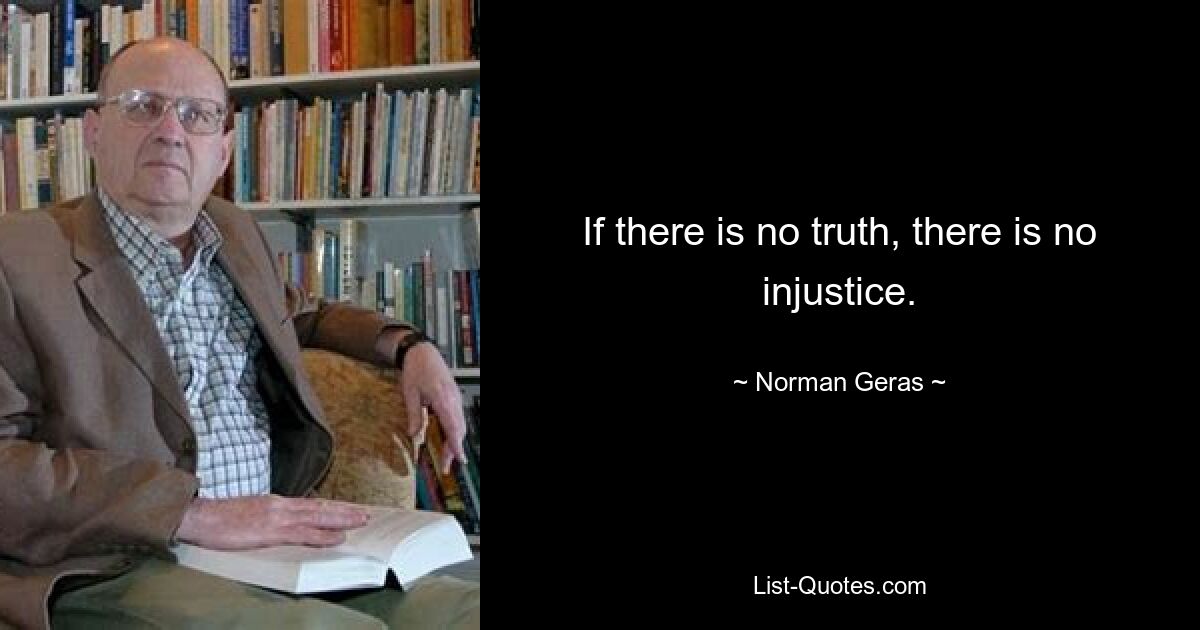 If there is no truth, there is no injustice. — © Norman Geras