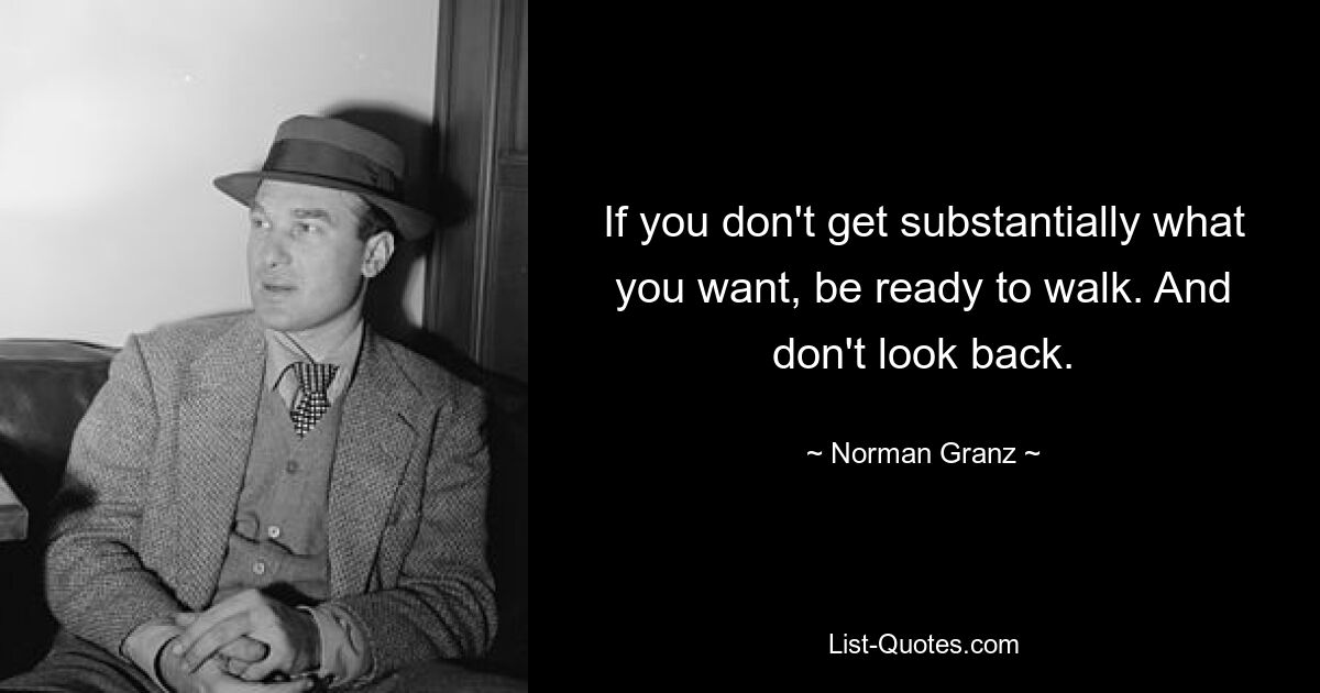 Если вы не получаете по существу того, что хотите, будьте готовы уйти. И не оглядывайся. — © Норман Гранц 