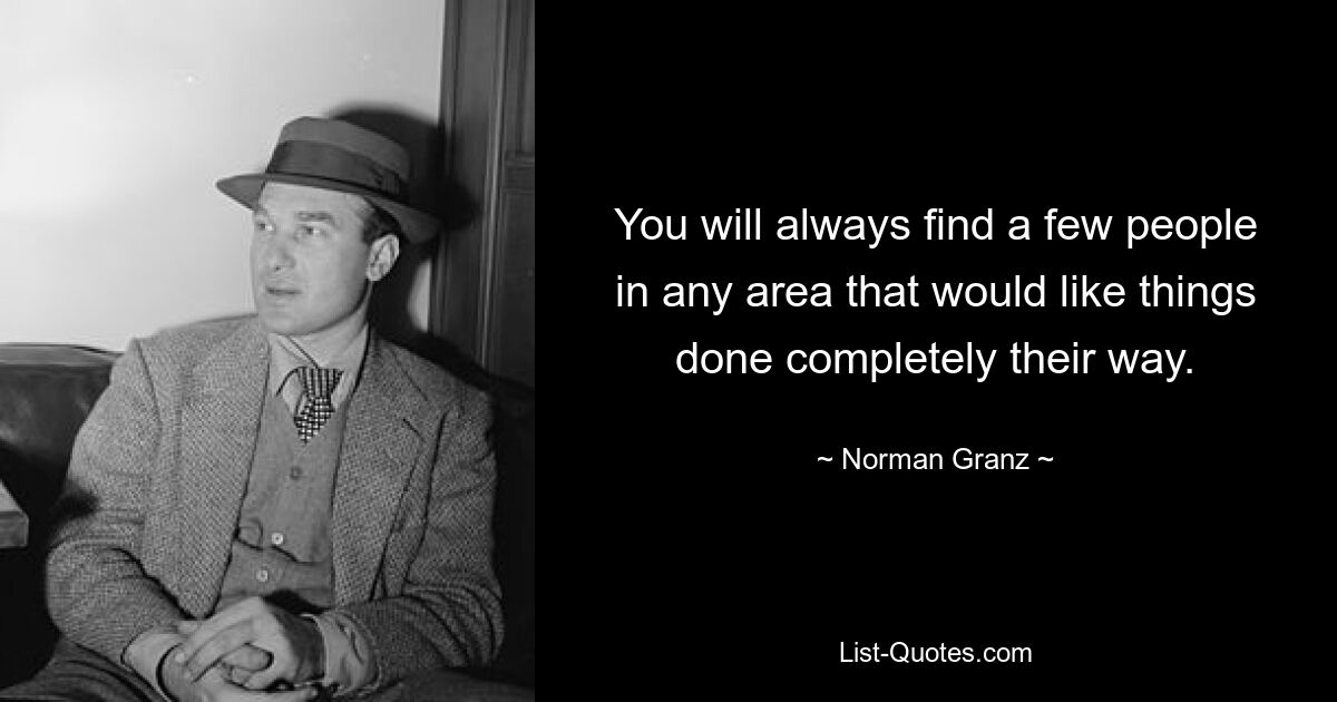 You will always find a few people in any area that would like things done completely their way. — © Norman Granz