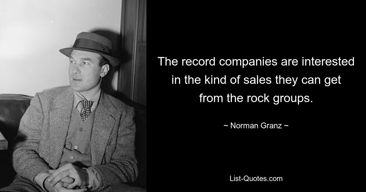 The record companies are interested in the kind of sales they can get from the rock groups. — © Norman Granz