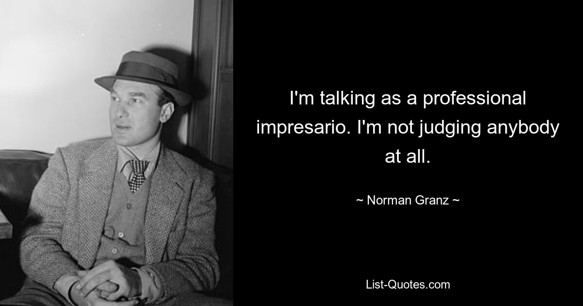 I'm talking as a professional impresario. I'm not judging anybody at all. — © Norman Granz