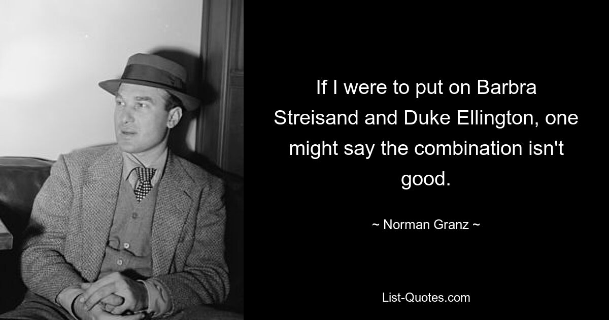 If I were to put on Barbra Streisand and Duke Ellington, one might say the combination isn't good. — © Norman Granz