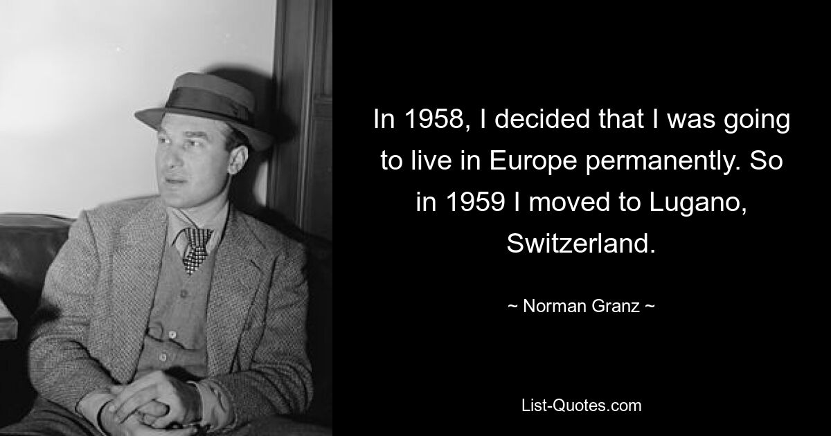 In 1958, I decided that I was going to live in Europe permanently. So in 1959 I moved to Lugano, Switzerland. — © Norman Granz