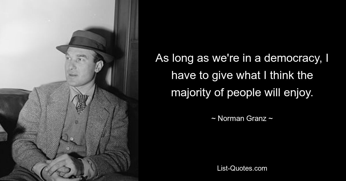 As long as we're in a democracy, I have to give what I think the majority of people will enjoy. — © Norman Granz