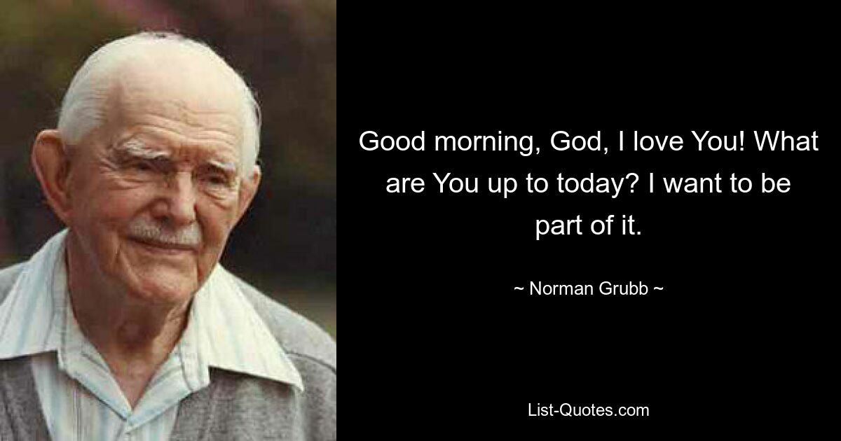 Good morning, God, I love You! What are You up to today? I want to be part of it. — © Norman Grubb