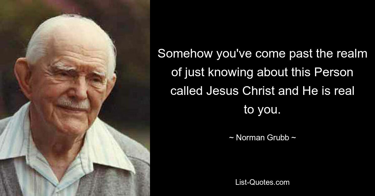 Somehow you've come past the realm of just knowing about this Person called Jesus Christ and He is real to you. — © Norman Grubb