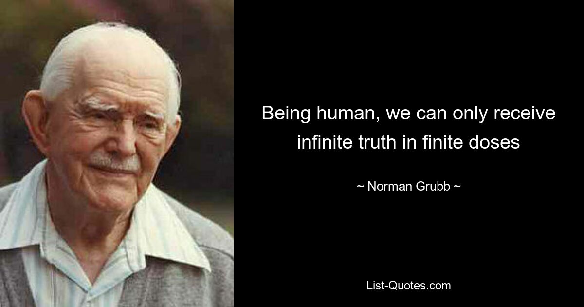 Being human, we can only receive infinite truth in finite doses — © Norman Grubb