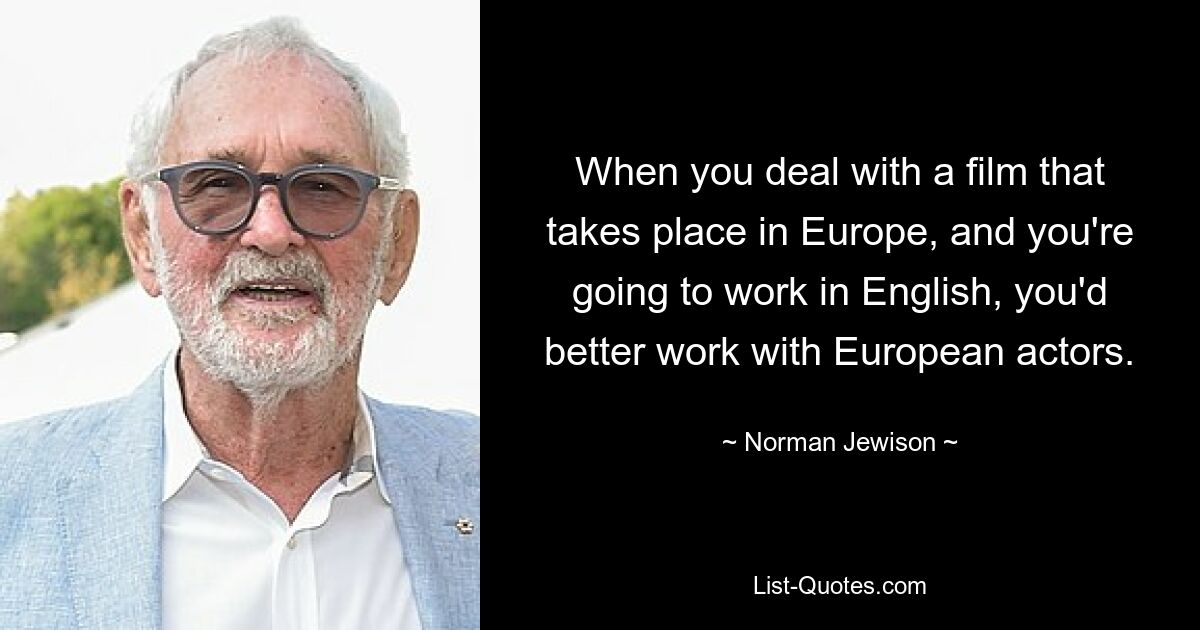 When you deal with a film that takes place in Europe, and you're going to work in English, you'd better work with European actors. — © Norman Jewison