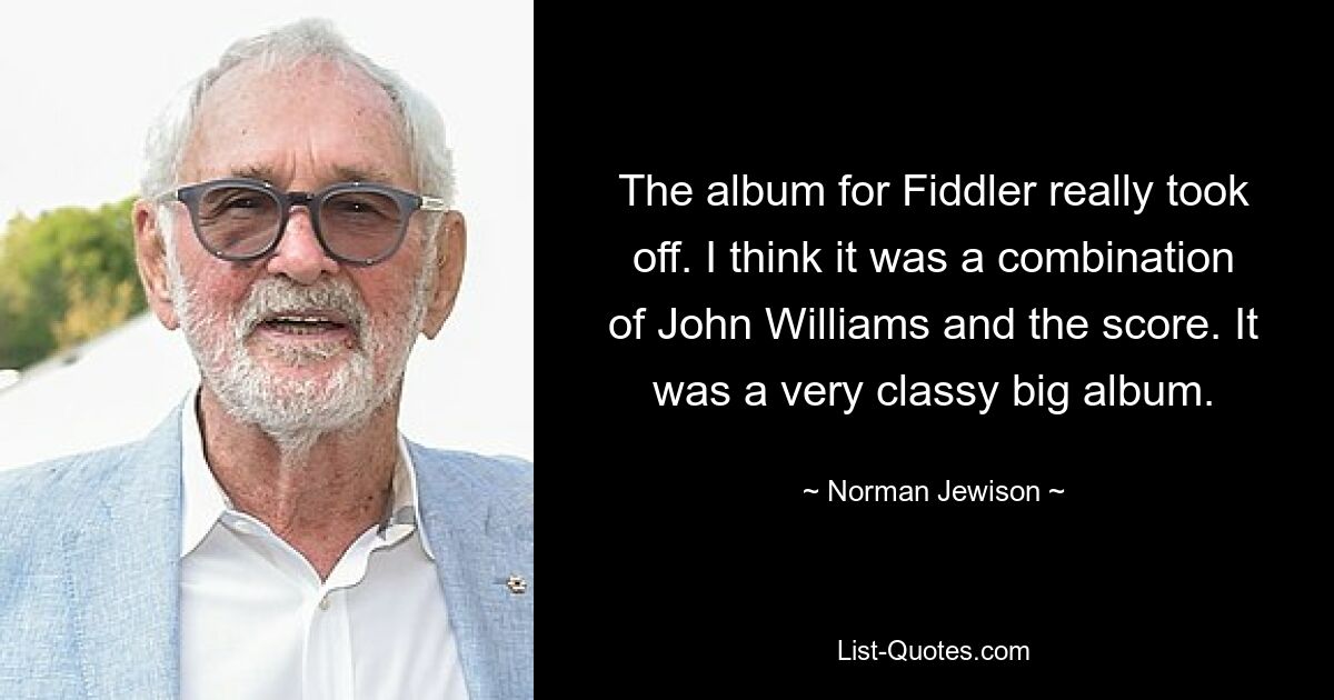 The album for Fiddler really took off. I think it was a combination of John Williams and the score. It was a very classy big album. — © Norman Jewison