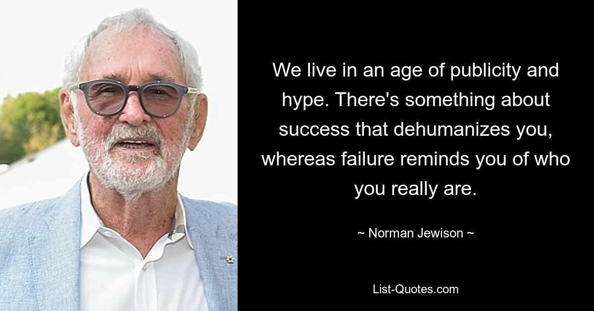 We live in an age of publicity and hype. There's something about success that dehumanizes you, whereas failure reminds you of who you really are. — © Norman Jewison