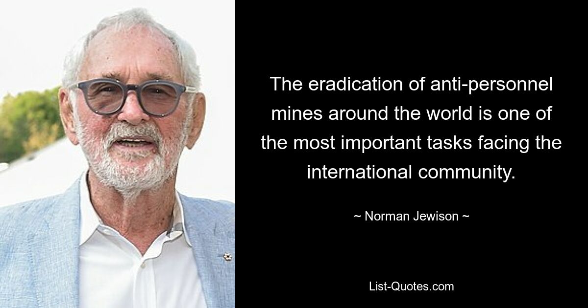 The eradication of anti-personnel mines around the world is one of the most important tasks facing the international community. — © Norman Jewison