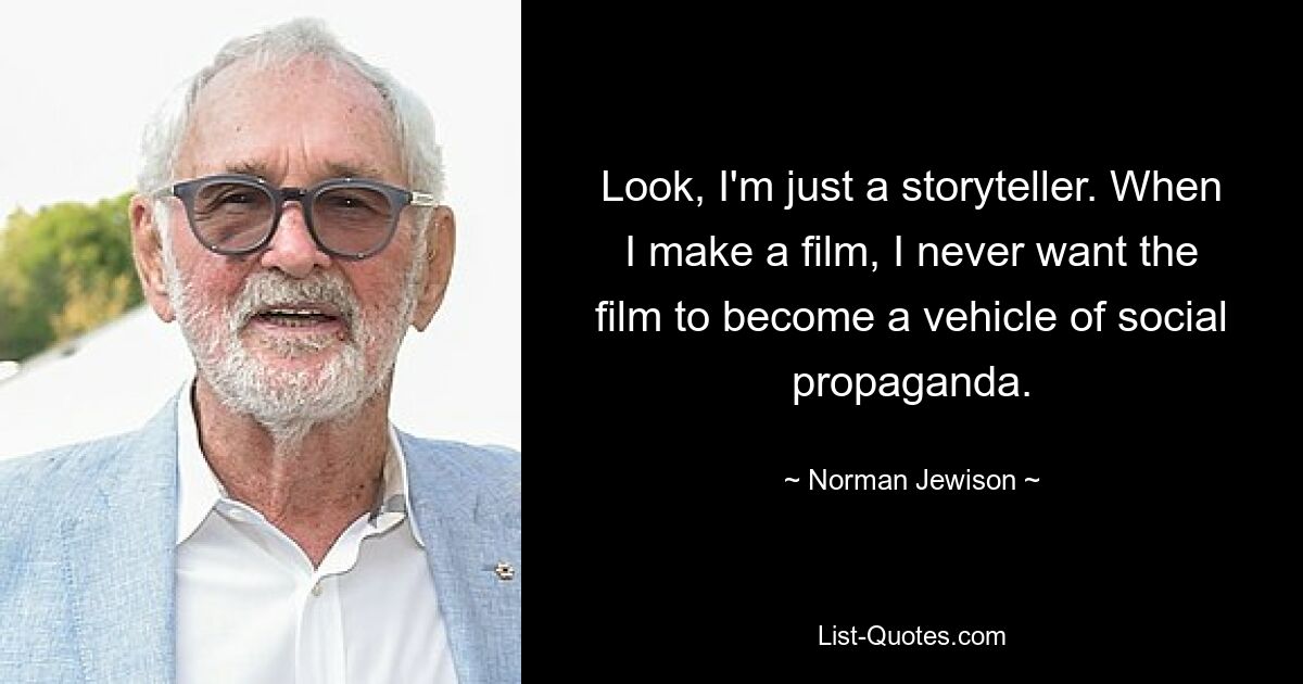 Look, I'm just a storyteller. When I make a film, I never want the film to become a vehicle of social propaganda. — © Norman Jewison