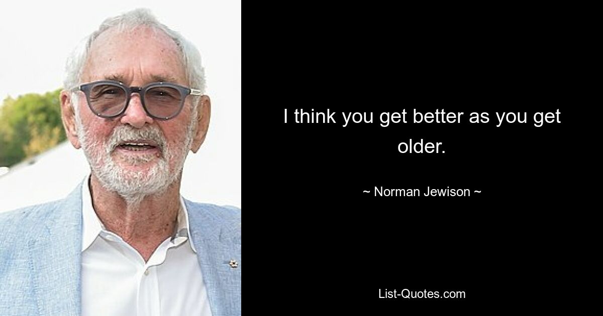 I think you get better as you get older. — © Norman Jewison