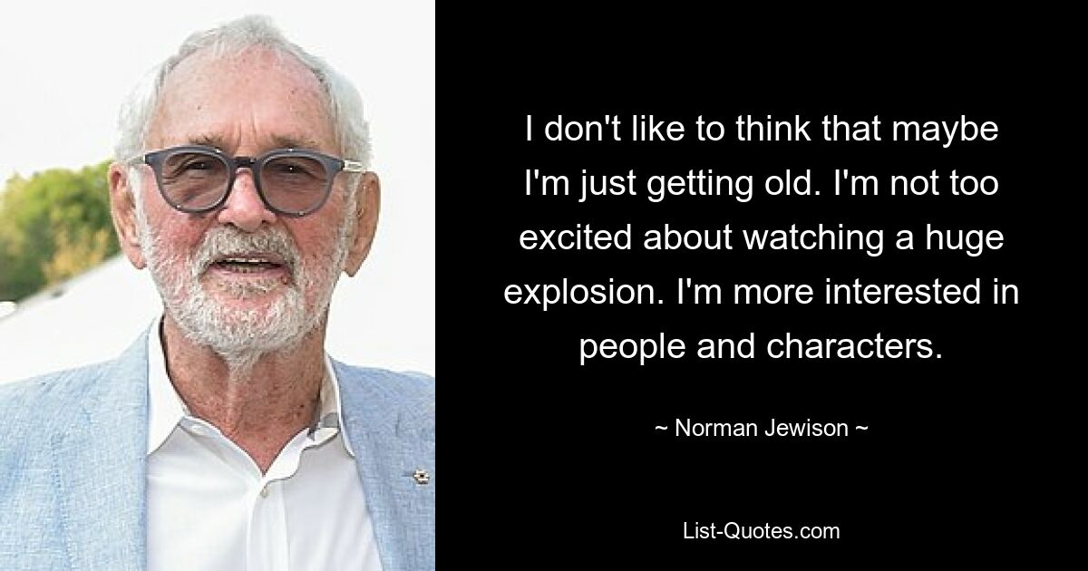 I don't like to think that maybe I'm just getting old. I'm not too excited about watching a huge explosion. I'm more interested in people and characters. — © Norman Jewison