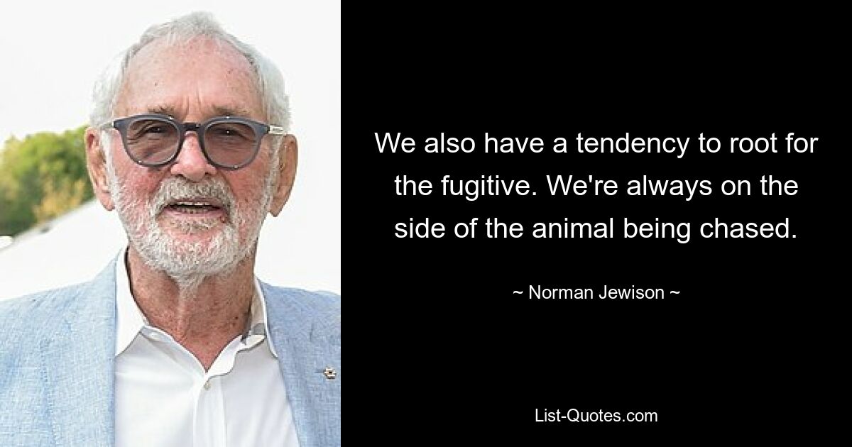 Wir neigen auch dazu, uns für den Flüchtigen einzusetzen. Wir sind immer auf der Seite des gejagten Tieres. — © Norman Jewison 