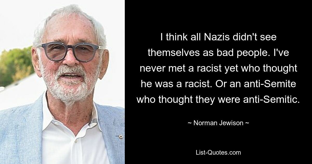 I think all Nazis didn't see themselves as bad people. I've never met a racist yet who thought he was a racist. Or an anti-Semite who thought they were anti-Semitic. — © Norman Jewison