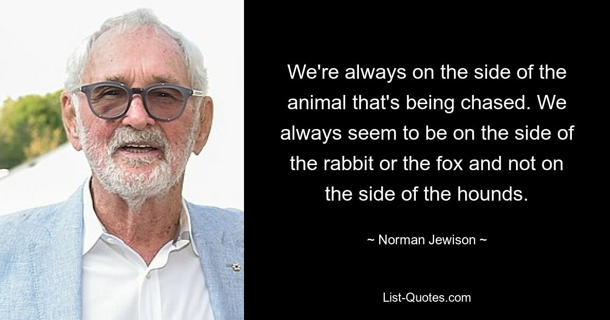 We're always on the side of the animal that's being chased. We always seem to be on the side of the rabbit or the fox and not on the side of the hounds. — © Norman Jewison