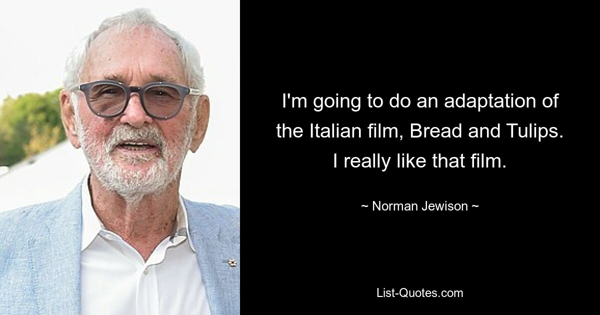 I'm going to do an adaptation of the Italian film, Bread and Tulips. I really like that film. — © Norman Jewison