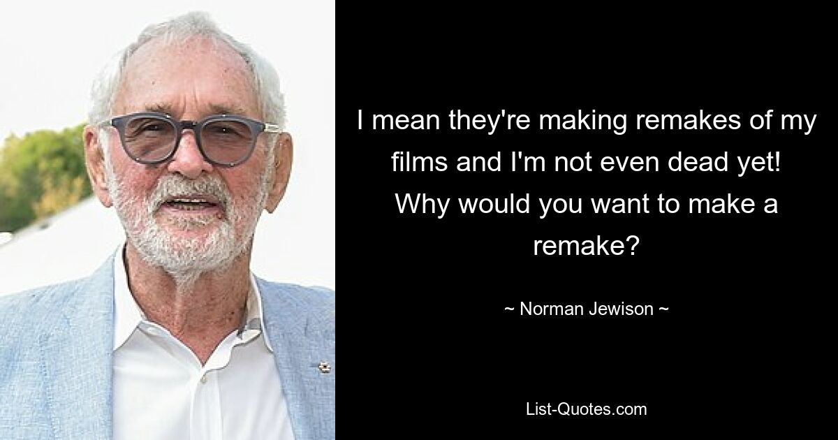 I mean they're making remakes of my films and I'm not even dead yet! Why would you want to make a remake? — © Norman Jewison