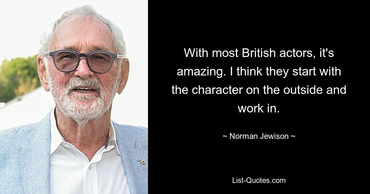 With most British actors, it's amazing. I think they start with the character on the outside and work in. — © Norman Jewison