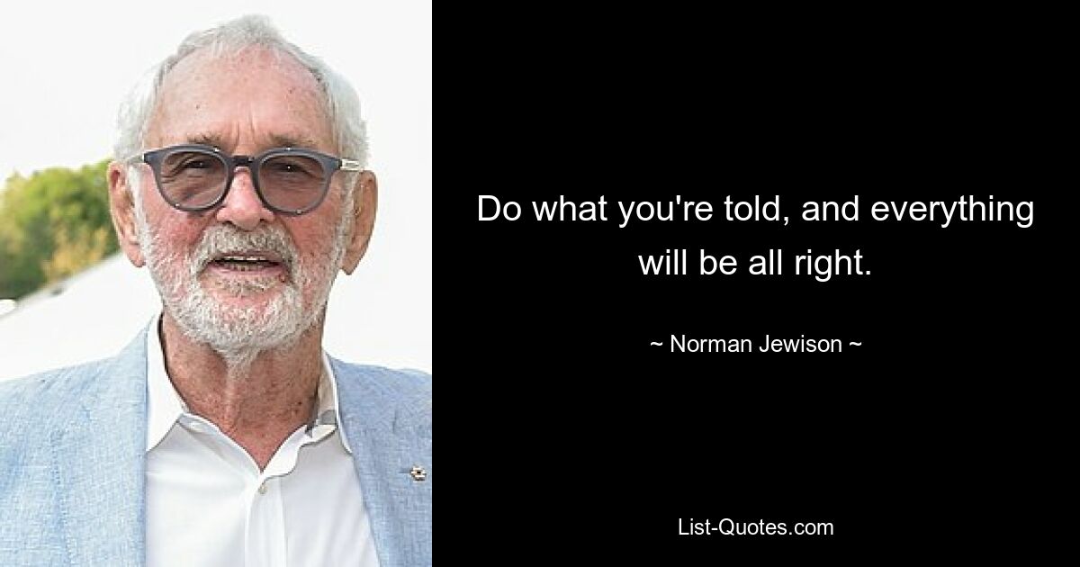 Do what you're told, and everything will be all right. — © Norman Jewison