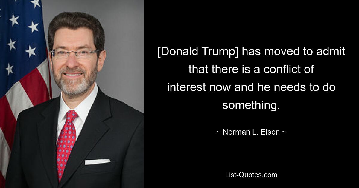 [Donald Trump] has moved to admit that there is a conflict of interest now and he needs to do something. — © Norman L. Eisen