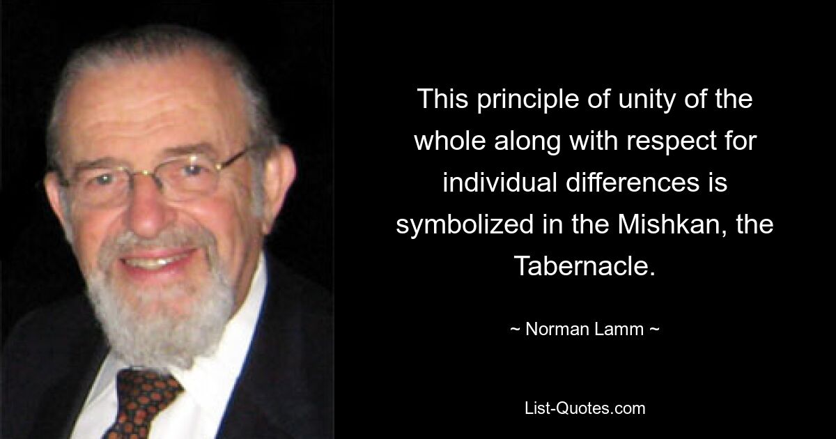 This principle of unity of the whole along with respect for individual differences is symbolized in the Mishkan, the Tabernacle. — © Norman Lamm