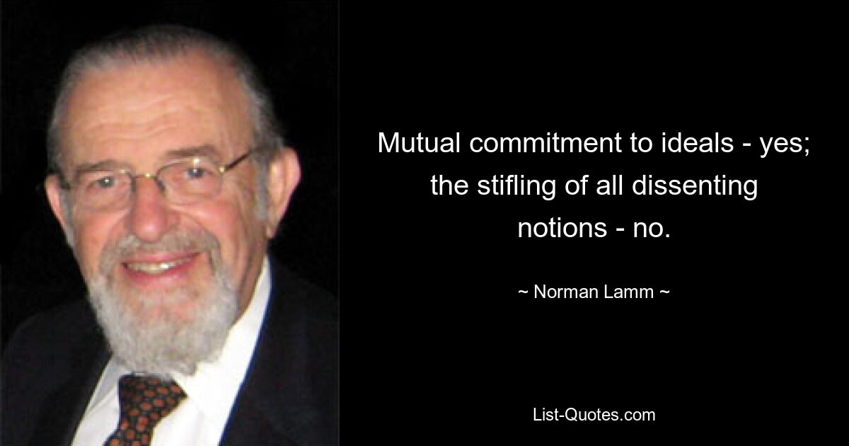 Mutual commitment to ideals - yes; the stifling of all dissenting notions - no. — © Norman Lamm